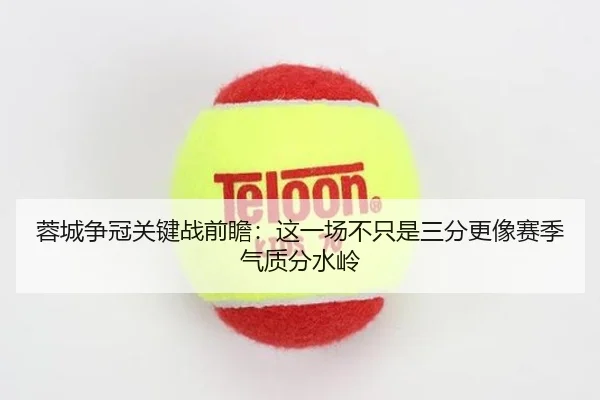 蓉城争冠关键战前瞻：这一场不只是三分更像赛季气质分水岭 | maiqiuwang